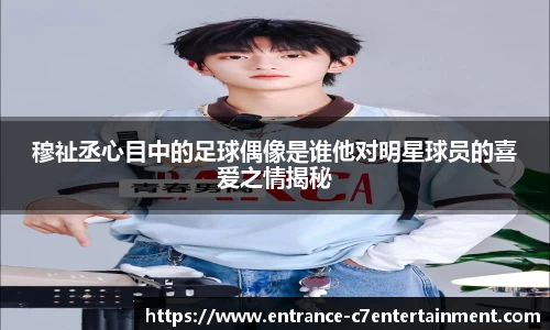 穆祉丞心目中的足球偶像是谁他对明星球员的喜爱之情揭秘