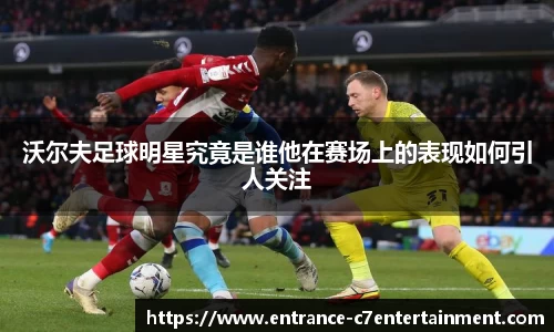 沃尔夫足球明星究竟是谁他在赛场上的表现如何引人关注