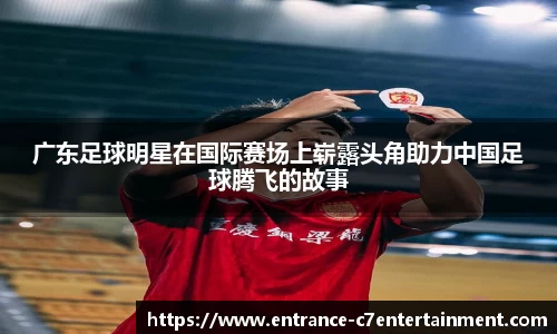 广东足球明星在国际赛场上崭露头角助力中国足球腾飞的故事
